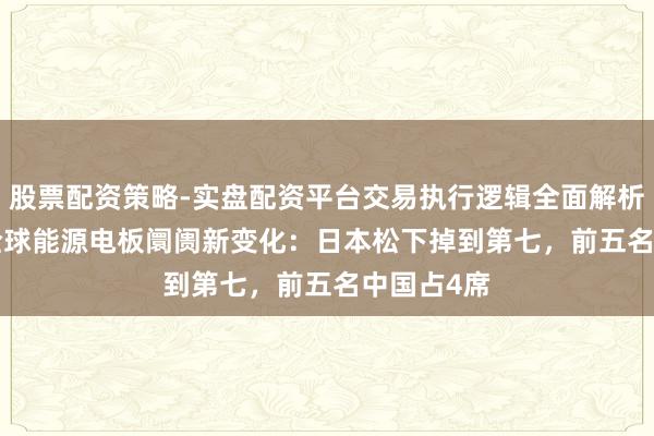 股票配资策略-实盘配资平台交易执行逻辑全面解析 2025年全球能源电板阛阓新变化：日本松下掉到第七，前五名中国占4席