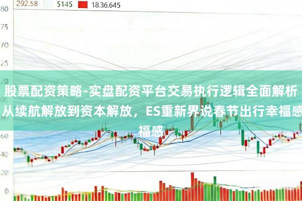股票配资策略-实盘配资平台交易执行逻辑全面解析 从续航解放到资本解放，ES重新界说春节出行幸福感
