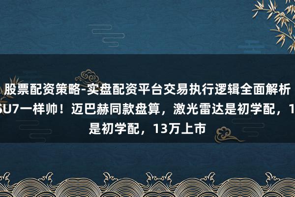 股票配资策略-实盘配资平台交易执行逻辑全面解析 和小米SU7一样帅！迈巴赫同款盘算，激光雷达是初学配，13万上市