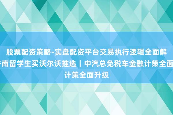 股票配资策略-实盘配资平台交易执行逻辑全面解析 济南留学生买沃尔沃推选｜中汽总免税车金融计策全面升级