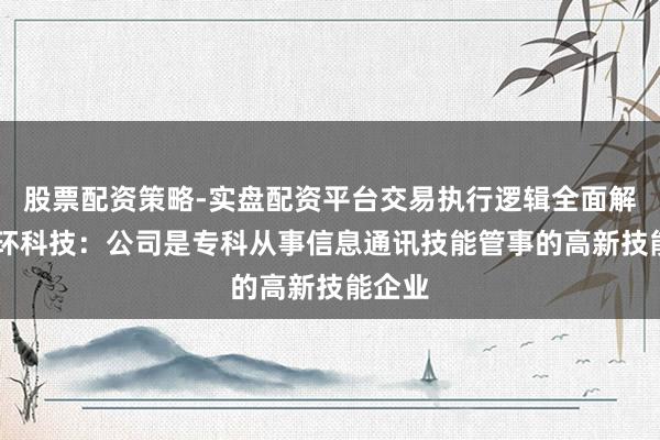 股票配资策略-实盘配资平台交易执行逻辑全面解析 嘉环科技：公司是专科从事信息通讯技能管事的高新技能企业