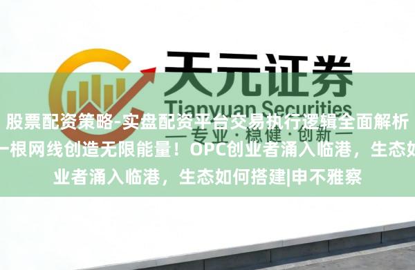股票配资策略-实盘配资平台交易执行逻辑全面解析 一个东说念主、一根网线创造无限能量！OPC创业者涌入临港，生态如何搭建|申不雅察