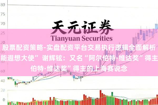 股票配资策略-实盘配资平台交易执行逻辑全面解析 “上海世赛技能遐想大使” 谢辉铉：又名“阿尔伯特·维达奖”得主的上海赛说念