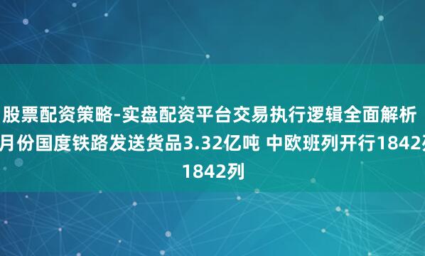 股票配资策略-实盘配资平台交易执行逻辑全面解析 1月份国度铁路发送货品3.32亿吨 中欧班列开行1842列
