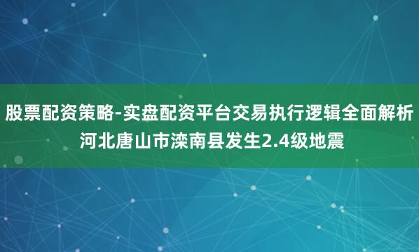 股票配资策略-实盘配资平台交易执行逻辑全面解析 河北唐山市滦南县发生2.4级地震
