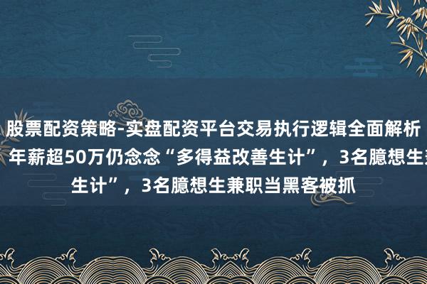 股票配资策略-实盘配资平台交易执行逻辑全面解析 任职著明大厂、年薪超50万仍念念“多得益改善生计”，3名臆想生兼职当黑客被抓