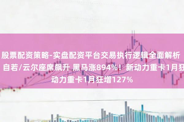 股票配资策略-实盘配资平台交易执行逻辑全面解析 冠军易主 自若/云尔座席飙升 黑马涨894%！新动力重卡1月狂增127%