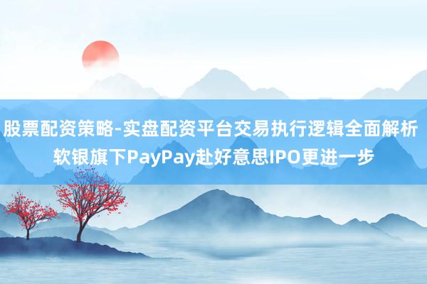 股票配资策略-实盘配资平台交易执行逻辑全面解析 软银旗下PayPay赴好意思IPO更进一步