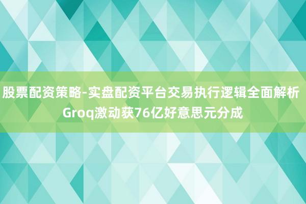 股票配资策略-实盘配资平台交易执行逻辑全面解析 Groq激动获76亿好意思元分成