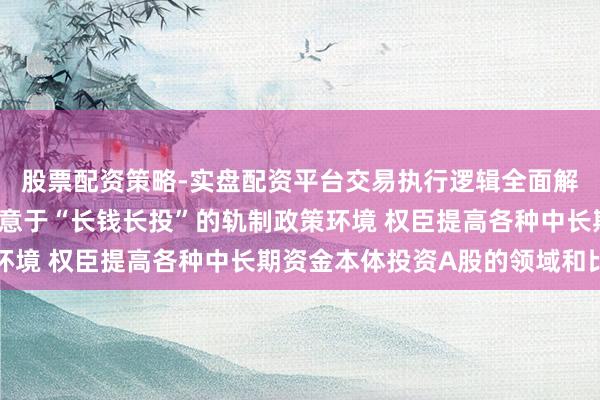 股票配资策略-实盘配资平台交易执行逻辑全面解析 央行：效劳健全故意于“长钱长投”的轨制政策环境 权臣提高各种中长期资金本体投资A股的领域和比例