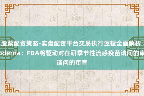 股票配资策略-实盘配资平台交易执行逻辑全面解析 Moderna：FDA将驱动对在研季节性流感疫苗请问的审查