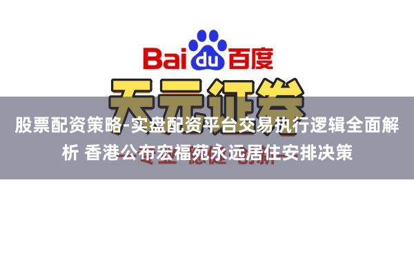 股票配资策略-实盘配资平台交易执行逻辑全面解析 香港公布宏福苑永远居住安排决策
