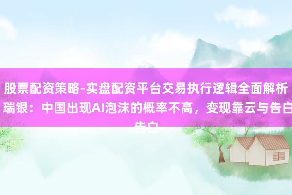 股票配资策略-实盘配资平台交易执行逻辑全面解析 瑞银：中国出现AI泡沫的概率不高，变现靠云与告白