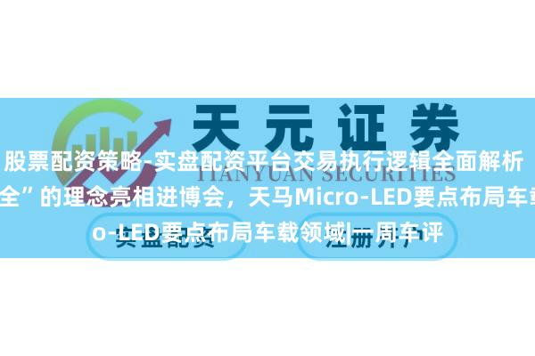 股票配资策略-实盘配资平台交易执行逻辑全面解析 本田以“全民安全”的理念亮相进博会，天马Micro-LED要点布局车载领域|一周车评