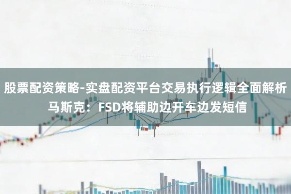 股票配资策略-实盘配资平台交易执行逻辑全面解析 马斯克：FSD将辅助边开车边发短信