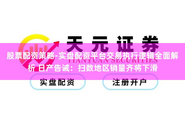 股票配资策略-实盘配资平台交易执行逻辑全面解析 日产告诫：扫数地区销量齐将下滑