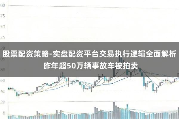 股票配资策略-实盘配资平台交易执行逻辑全面解析 昨年超50万辆事故车被拍卖