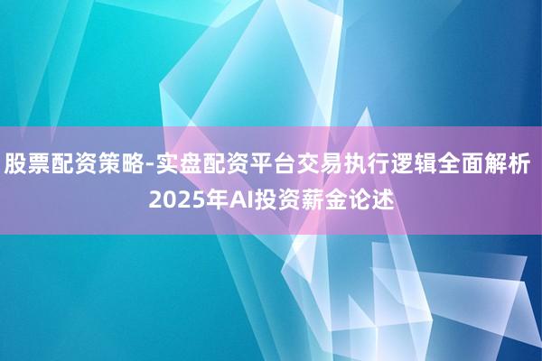 股票配资策略-实盘配资平台交易执行逻辑全面解析 2025年AI投资薪金论述