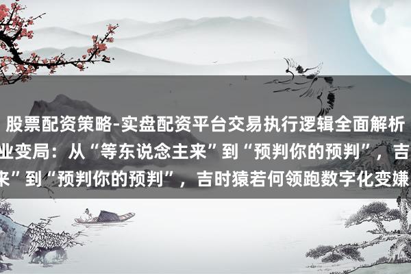 股票配资策略-实盘配资平台交易执行逻辑全面解析 深度复盘2026转圜行业变局：从“等东说念主来”到“预判你的预判”，吉时猿若何领跑数字化变嫌？