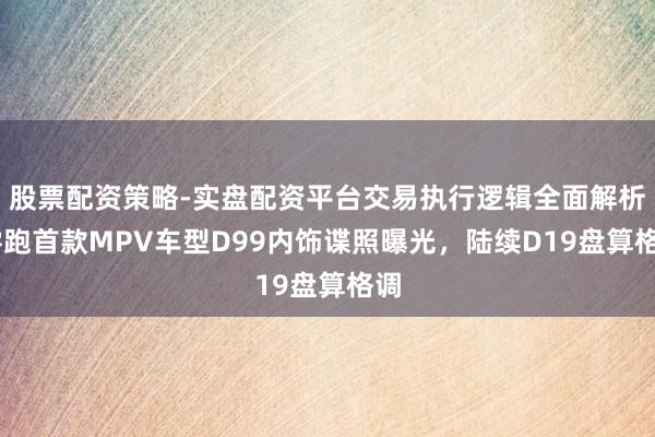 股票配资策略-实盘配资平台交易执行逻辑全面解析 零跑首款MPV车型D99内饰谍照曝光，陆续D19盘算格调