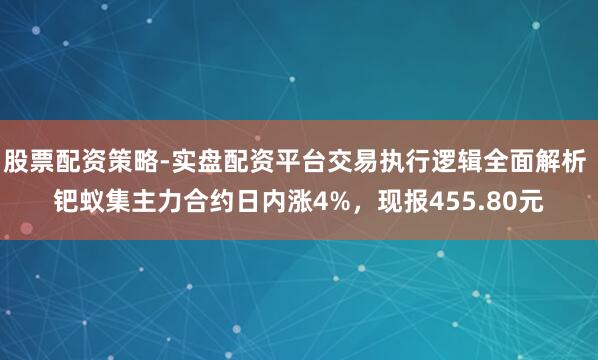 股票配资策略-实盘配资平台交易执行逻辑全面解析 钯蚁集主力合约日内涨4%，现报455.80元