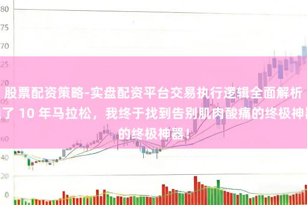 股票配资策略-实盘配资平台交易执行逻辑全面解析 跑了 10 年马拉松，我终于找到告别肌肉酸痛的终极神器！