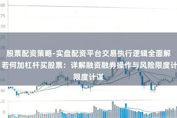 股票配资策略-实盘配资平台交易执行逻辑全面解析 若何加杠杆买股票：详解融资融券操作与风险限度计谋