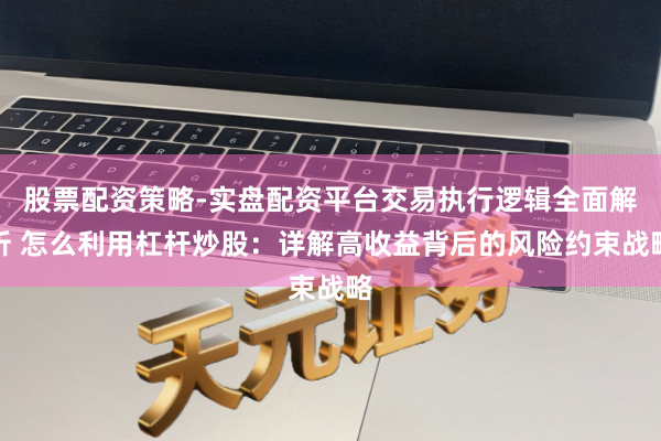 股票配资策略-实盘配资平台交易执行逻辑全面解析 怎么利用杠杆炒股：详解高收益背后的风险约束战略