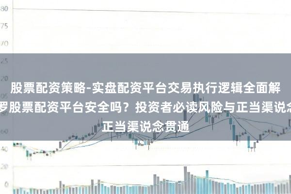 股票配资策略-实盘配资平台交易执行逻辑全面解析 网罗股票配资平台安全吗？投资者必读风险与正当渠说念贯通