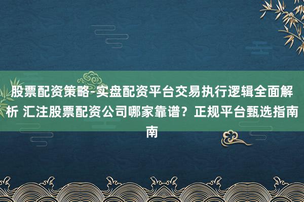 股票配资策略-实盘配资平台交易执行逻辑全面解析 汇注股票配资公司哪家靠谱？正规平台甄选指南