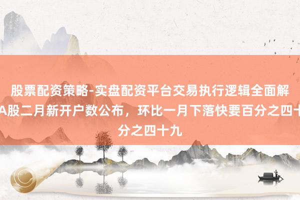 股票配资策略-实盘配资平台交易执行逻辑全面解析 A股二月新开户数公布，环比一月下落快要百分之四十九