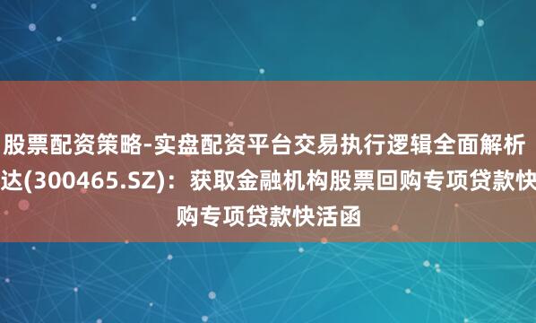 股票配资策略-实盘配资平台交易执行逻辑全面解析 高伟达(300465.SZ)：获取金融机构股票回购专项贷款快活函