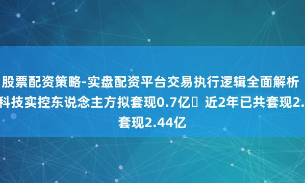 股票配资策略-实盘配资平台交易执行逻辑全面解析 凯因科技实控东说念主方拟套现0.7亿 近2年已共套现2.44亿
