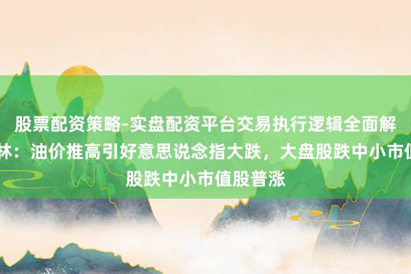 股票配资策略-实盘配资平台交易执行逻辑全面解析 李志林：油价推高引好意思说念指大跌，大盘股跌中小市值股普涨