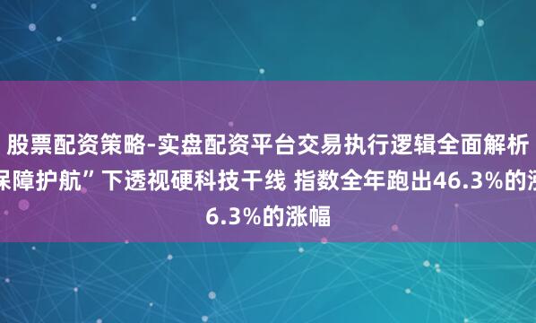 股票配资策略-实盘配资平台交易执行逻辑全面解析 “保障护航”下透视硬科技干线 指数全年跑出46.3%的涨幅