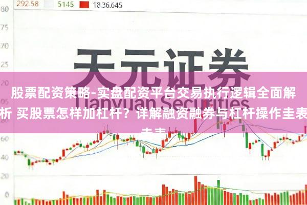 股票配资策略-实盘配资平台交易执行逻辑全面解析 买股票怎样加杠杆？详解融资融券与杠杆操作圭表