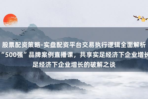股票配资策略-实盘配资平台交易执行逻辑全面解析 顾均辉加盟“500强”品牌案例直播课，共享实足经济下企业增长的破解之谈