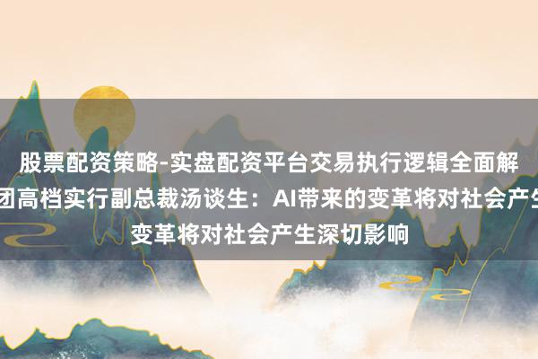 股票配资策略-实盘配资平台交易执行逻辑全面解析 腾讯集团高档实行副总裁汤谈生：AI带来的变革将对社会产生深切影响