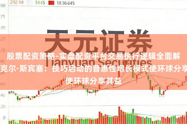 股票配资策略-实盘配资平台交易执行逻辑全面解析 迈克尔·斯宾塞：技巧启动的普惠性增长模式使环球分享其益