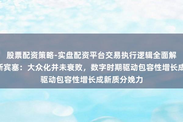 股票配资策略-实盘配资平台交易执行逻辑全面解析 迈克尔·斯宾塞：大众化并未衰败，数字时期驱动包容性增长成新质分娩力