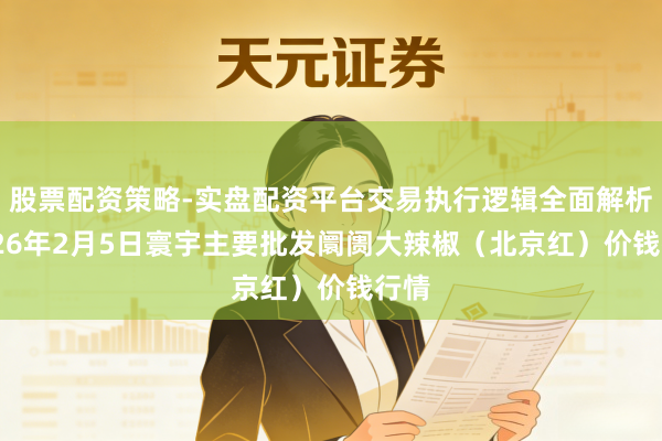 股票配资策略-实盘配资平台交易执行逻辑全面解析 2026年2月5日寰宇主要批发阛阓大辣椒（北京红）价钱行情