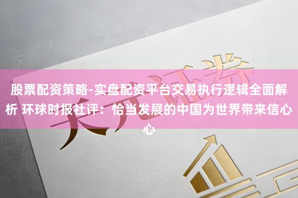 股票配资策略-实盘配资平台交易执行逻辑全面解析 环球时报社评：恰当发展的中国为世界带来信心