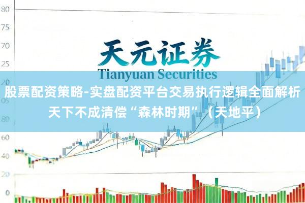 股票配资策略-实盘配资平台交易执行逻辑全面解析 天下不成清偿“森林时期”（天地平）
