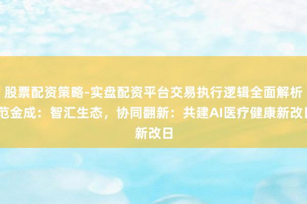 股票配资策略-实盘配资平台交易执行逻辑全面解析 范金成：智汇生态，协同翻新：共建AI医疗健康新改日