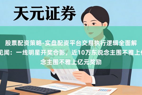 股票配资策略-实盘配资平台交易执行逻辑全面解析 年会见闻：一线明星开奖合影，近10万东说念主围不雅上亿元奖励