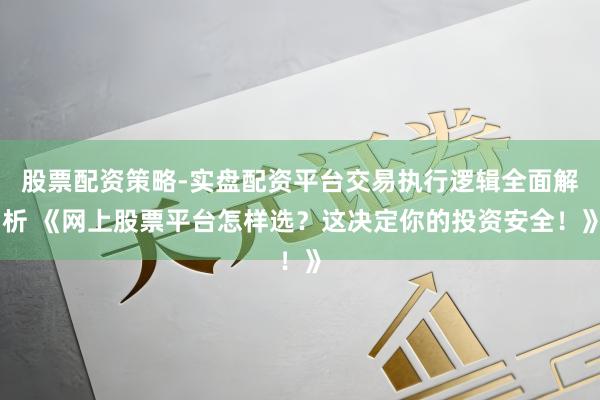 股票配资策略-实盘配资平台交易执行逻辑全面解析 《网上股票平台怎样选？这决定你的投资安全！》
