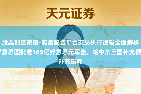股票配资策略-实盘配资平台交易执行逻辑全面解析 好意思国批准165亿好意思元军售，给中东三国补充损耗