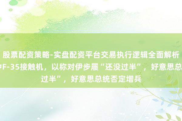 股票配资策略-实盘配资平台交易执行逻辑全面解析 伊朗称击中F-35接触机，以称对伊步履“还没过半”，好意思总统否定增兵