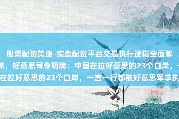 股票配资策略-实盘配资平台交易执行逻辑全面解析 掠取长和口岸还不够，好意思司令明牌：中国在拉好意思的23个口岸，一言一行都被好意思军掌执