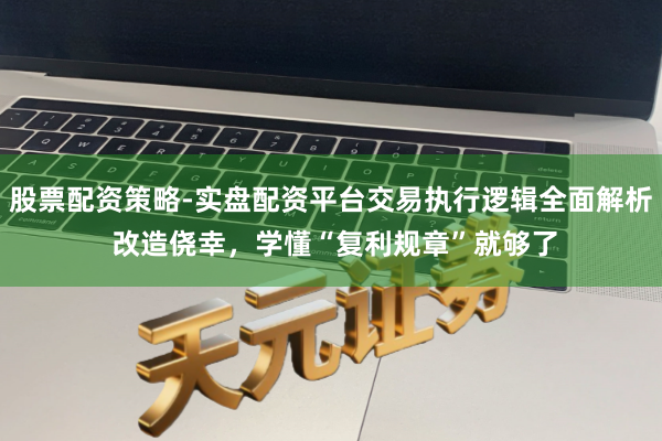股票配资策略-实盘配资平台交易执行逻辑全面解析 改造侥幸，学懂“复利规章”就够了